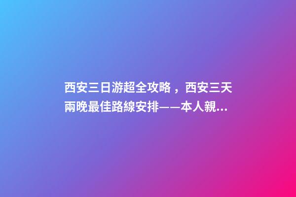 西安三日游超全攻略，西安三天兩晚最佳路線安排——本人親歷分享，看完記得收藏